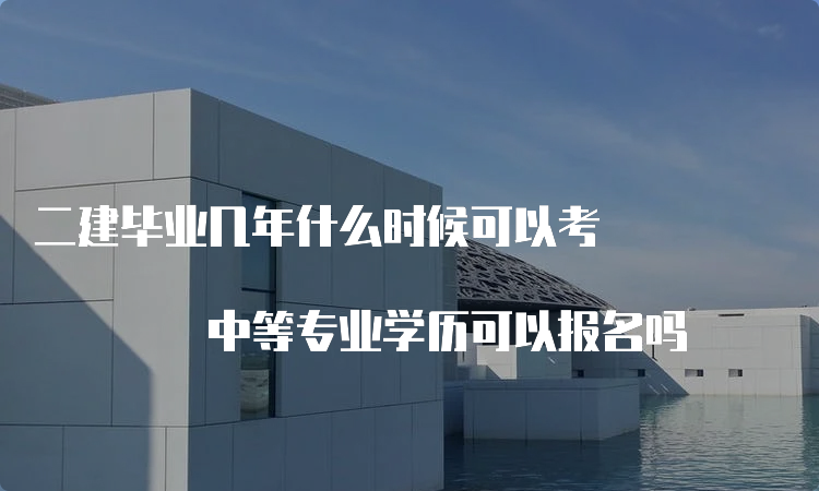 二建毕业几年什么时候可以考 中等专业学历可以报名吗