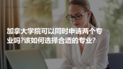 加拿大学院可以同时申请两个专业吗?该如何选择合适的专业?