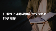 托福线上辅导课程多少钱是怎么样核算的