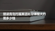 报读青岛托福英语补习课程大约需多少钱