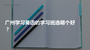 广州学习英语的学习班选哪个好？