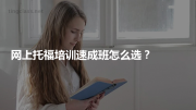 网上托福培训速成班怎么选？