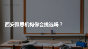 西安雅思机构你会挑选吗？