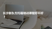 长沙新东方托福培训课程好不好？