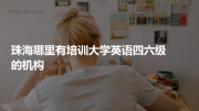 珠海哪里有培训大学英语四六级的机构