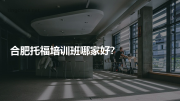合肥托福培训班哪家好?