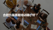 合肥托福暑期培训哪个好？