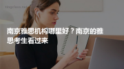 南京雅思机构哪里好？南京的雅思考生看过来