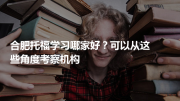 合肥托福学习哪家好？可以从这些角度考察机构