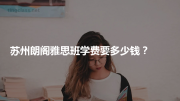 苏州朗阁雅思班学费要多少钱？